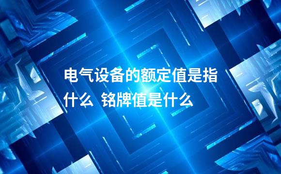 电气设备的额定值是指什么  铭牌值是什么